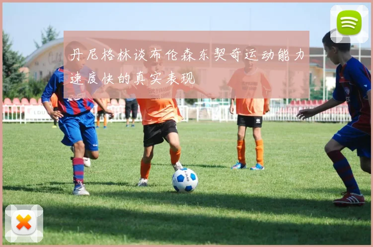 丹尼格林谈布伦森东契奇运动能力速度快的真实表现