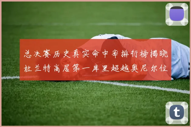 总决赛历史真实命中率排行榜揭晓杜兰特高居第一库里超越奥尼尔位列第十一