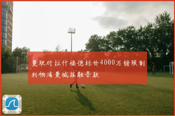 曼联对拉什福德标价4000万镑限制利物浦曼城接触条款