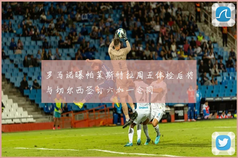 罗马诺曝帕莱斯特拉周五体检后将与切尔西签订六加一合同