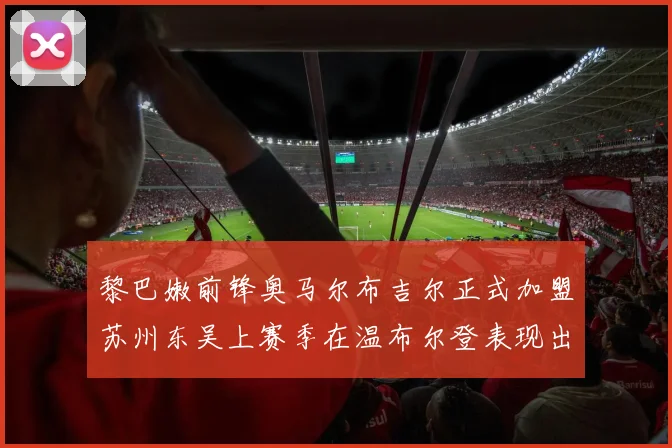 黎巴嫩前锋奥马尔布吉尔正式加盟苏州东吴上赛季在温布尔登表现出色