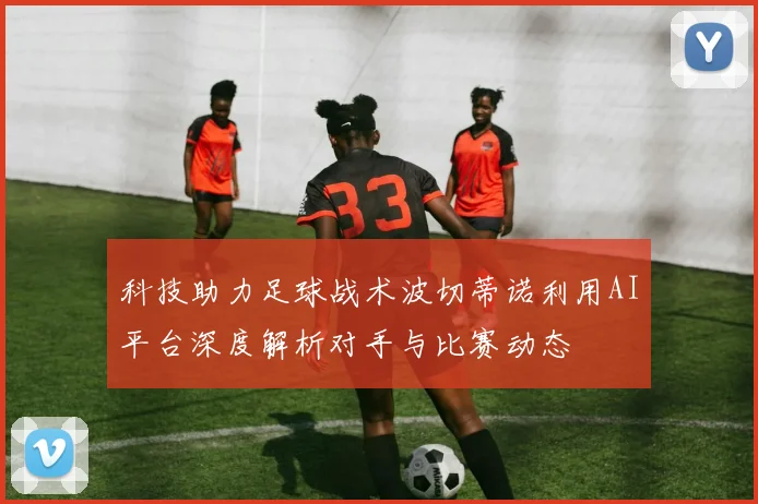 科技助力足球战术波切蒂诺利用AI平台深度解析对手与比赛动态