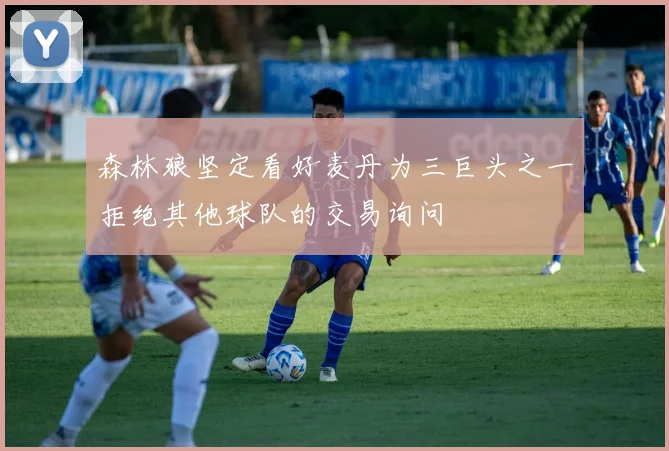 森林狼坚定看好麦丹为三巨头之一拒绝其他球队的交易询问