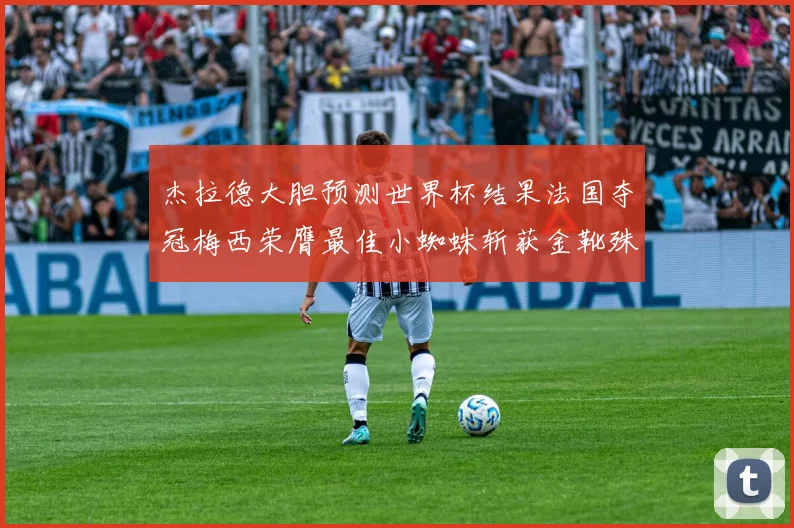 杰拉德大胆预测世界杯结果法国夺冠梅西荣膺最佳小蜘蛛斩获金靴殊荣