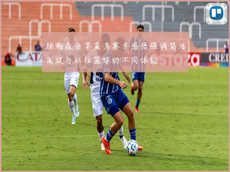 杨瀚森分享菜鸟赛季感悟强调简洁高效与以往篮球的不同体验