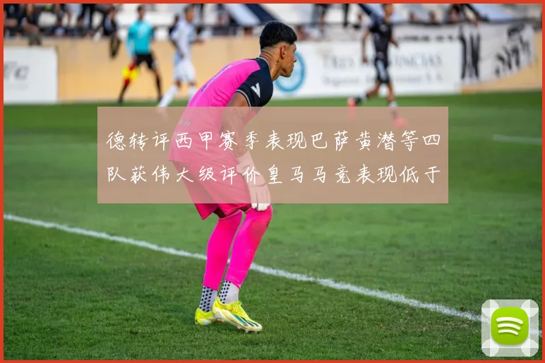 德转评西甲赛季表现巴萨黄潜等四队获伟大级评价皇马马竞表现低于预期