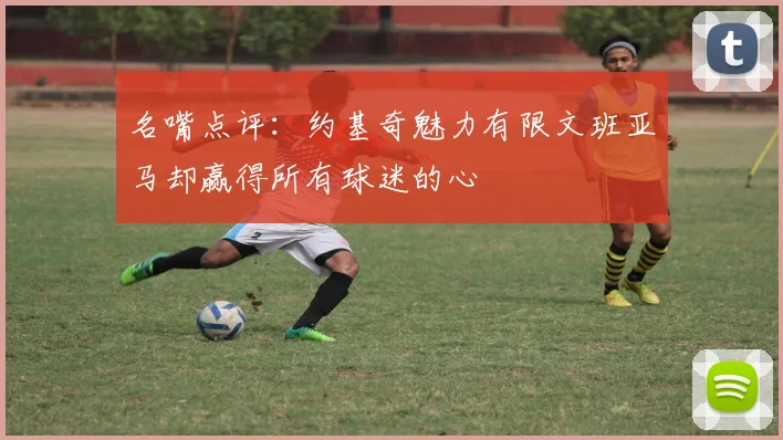 名嘴点评：约基奇魅力有限文班亚马却赢得所有球迷的心