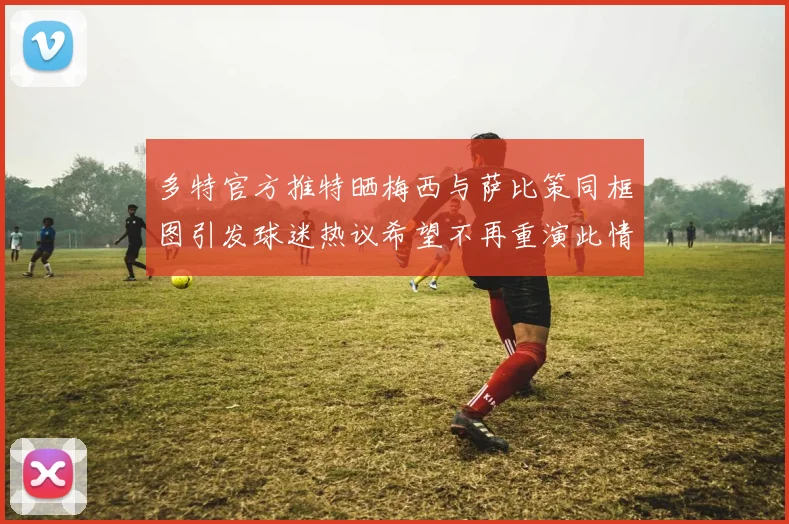 多特官方推特晒梅西与萨比策同框图引发球迷热议希望不再重演此情景