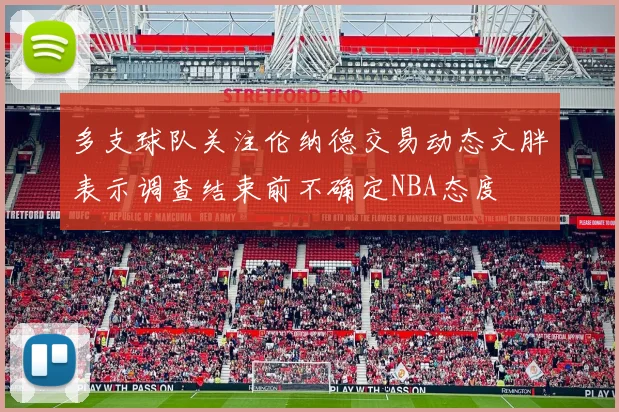 多支球队关注伦纳德交易动态文胖表示调查结束前不确定NBA态度