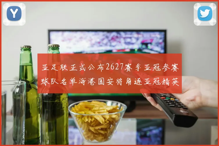 亚足联正式公布2627赛季亚冠参赛球队名单海港国安将角逐亚冠精英联赛