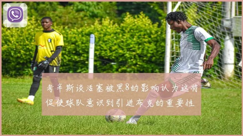 考辛斯谈活塞被黑8的影响认为这将促使球队意识到引进布克的重要性